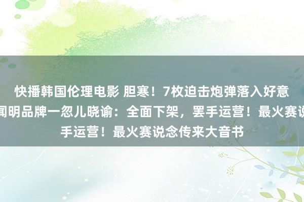 快播韩国伦理电影 胆寒！7枚迫击炮弹落入好意思国大使馆！闻明品牌一忽儿晓谕：全面下架，罢手运营！最火赛说念传来大音书