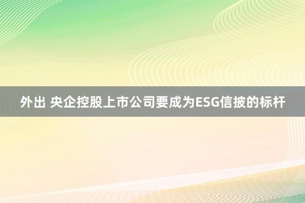 外出 央企控股上市公司要成为ESG信披的标杆