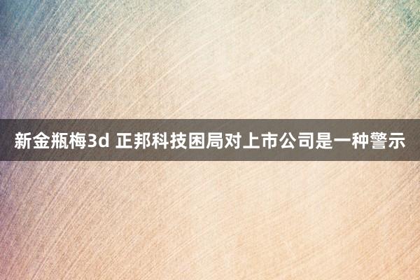 新金瓶梅3d 正邦科技困局对上市公司是一种警示