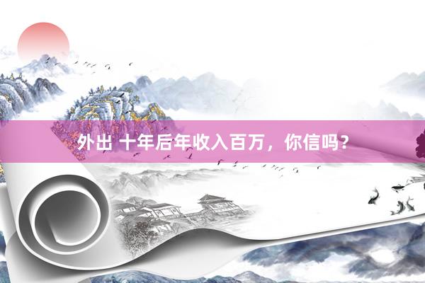 外出 十年后年收入百万，你信吗？