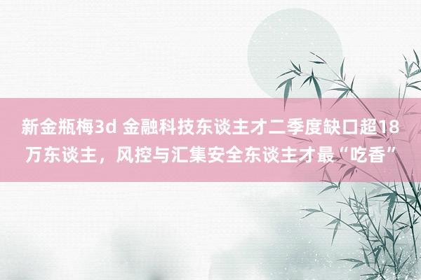 新金瓶梅3d 金融科技东谈主才二季度缺口超18万东谈主，风控与汇集安全东谈主才最“吃香”