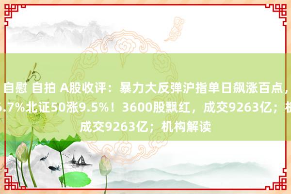 自慰 自拍 A股收评：暴力大反弹沪指单日飙涨百点，创指涨6.7%北证50涨9.5%！3600股飘红，成交9263亿；机构解读