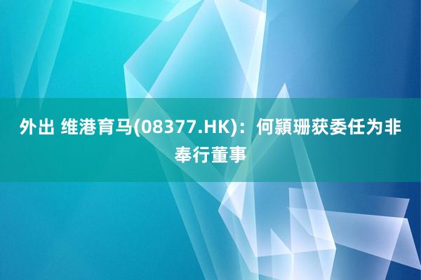 外出 维港育马(08377.HK)：何頴珊获委任为非奉行董事