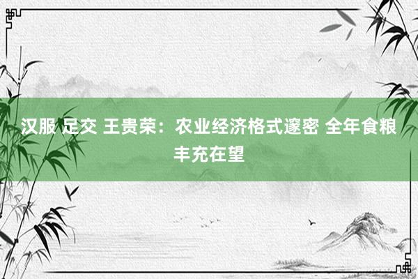 汉服 足交 王贵荣：农业经济格式邃密 全年食粮丰充在望