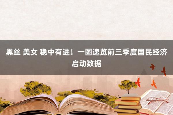黑丝 美女 稳中有进！一图速览前三季度国民经济启动数据