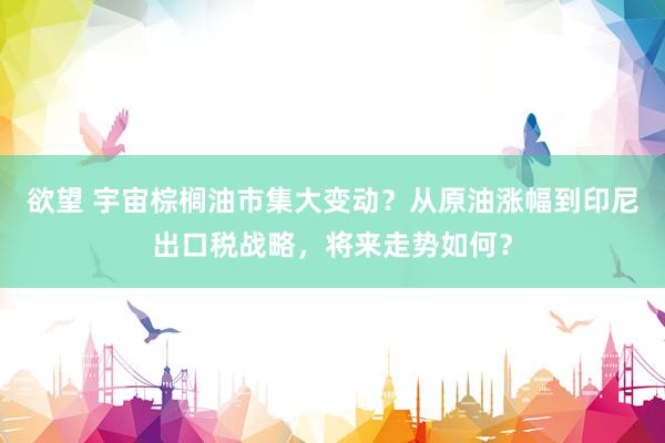 欲望 宇宙棕榈油市集大变动？从原油涨幅到印尼出口税战略，将来走势如何？