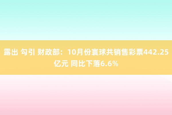 露出 勾引 财政部：10月份寰球共销售彩票442.25亿元 同比下落6.6%
