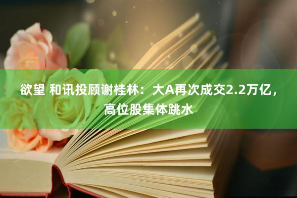 欲望 和讯投顾谢桂林：大A再次成交2.2万亿，高位股集体跳水