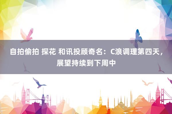 自拍偷拍 探花 和讯投顾奇名：C浪调理第四天，展望持续到下周中