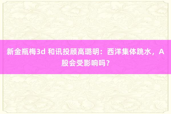 新金瓶梅3d 和讯投顾高璐明：西洋集体跳水，A股会受影响吗？