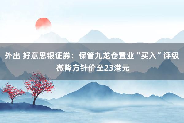 外出 好意思银证券：保管九龙仓置业“买入”评级 微降方针价至23港元