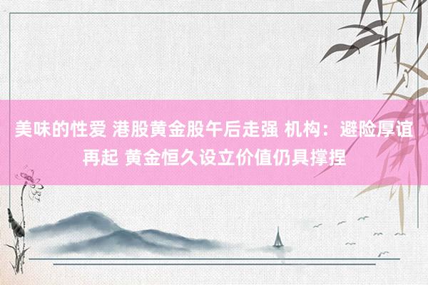 美味的性爱 港股黄金股午后走强 机构：避险厚谊再起 黄金恒久设立价值仍具撑捏