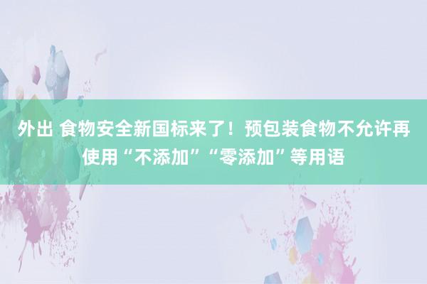 外出 食物安全新国标来了！预包装食物不允许再使用“不添加”“零添加”等用语