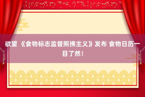 欲望 《食物标志监督照拂主义》发布 食物日历一目了然！