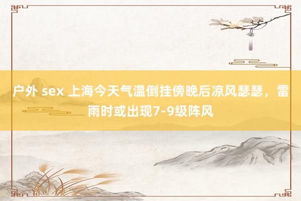 户外 sex 上海今天气温倒挂傍晚后凉风瑟瑟，雷雨时或出现7-9级阵风